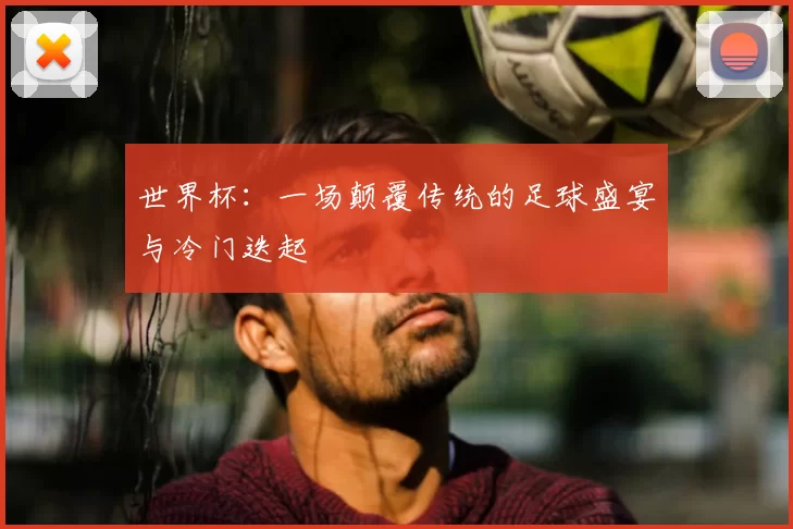 世界杯:一场颠覆传统的足球盛宴与冷门迭起