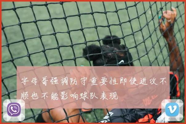 字母哥强调防守重要性即使进攻不顺也不能影响球队表现