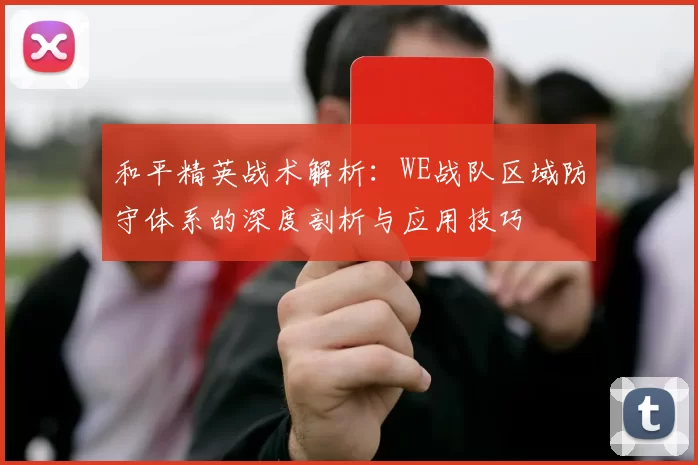 和平精英战术解析：WE战队区域防守体系的深度剖析与应用技巧