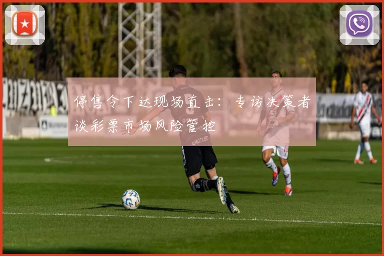 停售令下达现场直击:专访决策者谈彩票市场风险管控