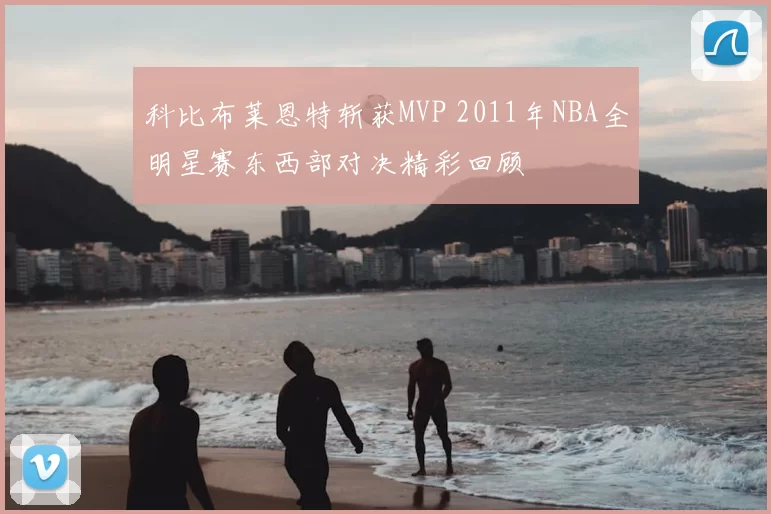 科比布莱恩特斩获MVP 2011年NBA全明星赛东西部对决精彩回顾