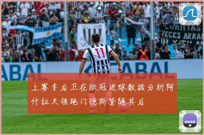 上赛季后卫在欧冠进球数据分析阿什拉夫领跑门德斯紧随其后