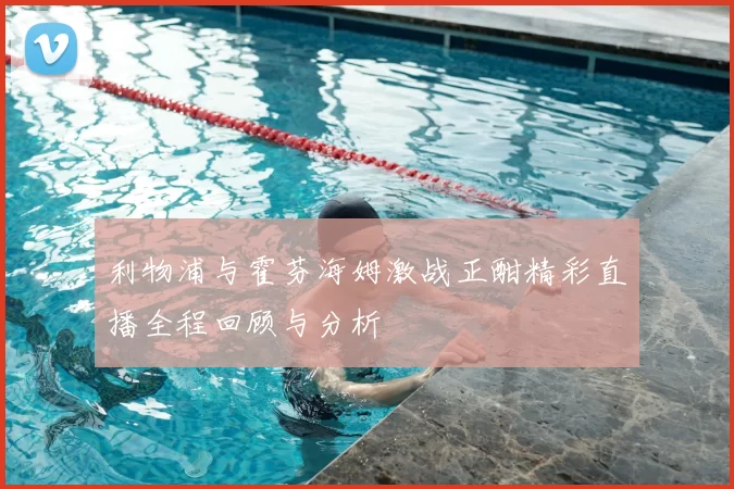 利物浦与霍芬海姆激战正酣精彩直播全程回顾与分析