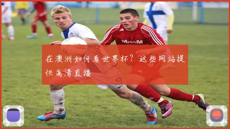 在澳洲如何看世界杯？这些网站提供高清直播