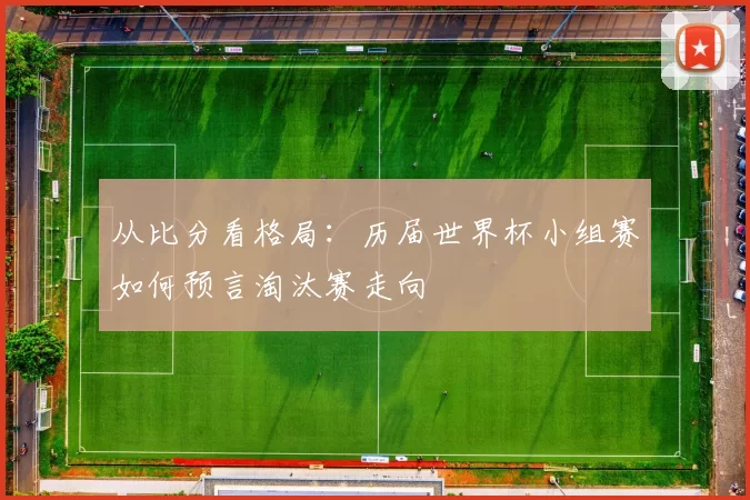 从比分看格局：历届世界杯小组赛如何预言淘汰赛走向