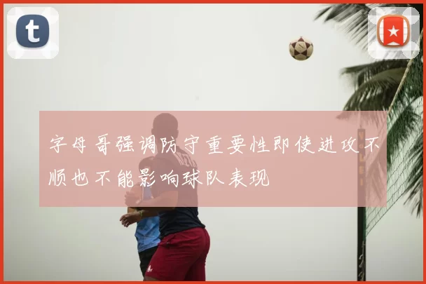 字母哥强调防守重要性即使进攻不顺也不能影响球队表现