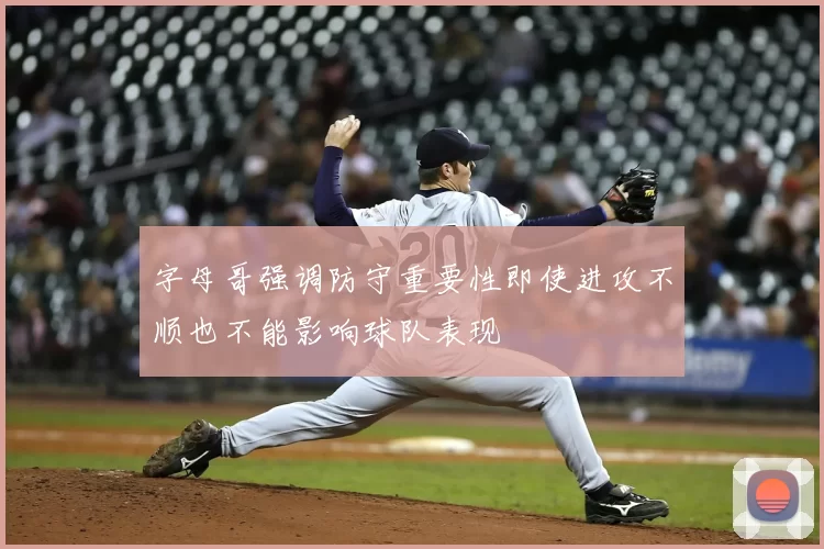 字母哥强调防守重要性即使进攻不顺也不能影响球队表现