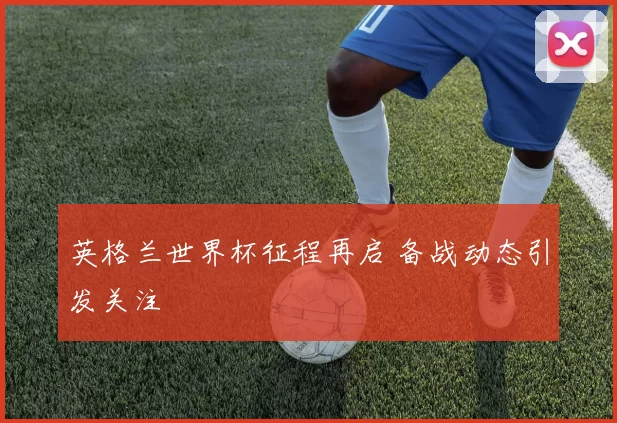 英格兰世界杯征程再启 备战动态引发关注